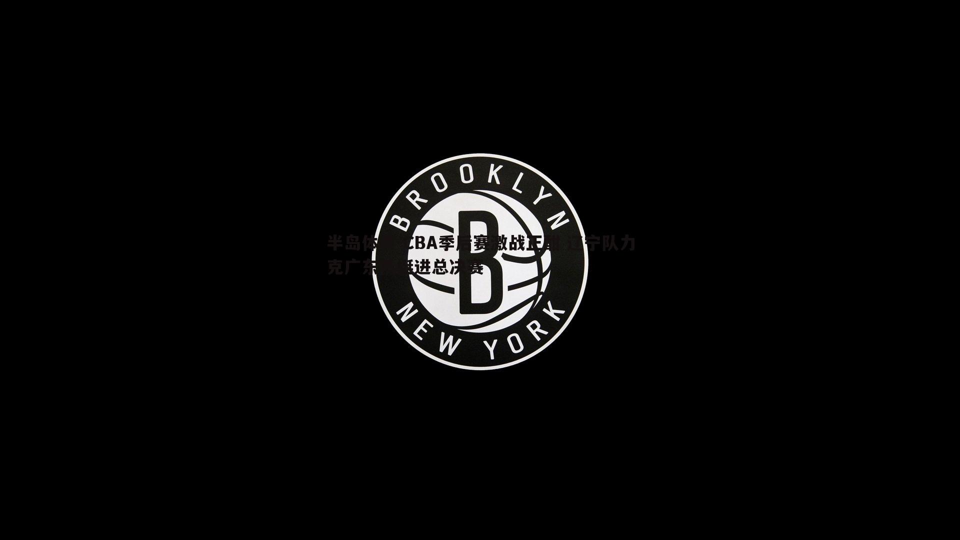 CBA季后赛激战正酣 辽宁队力克广东队挺进总决赛