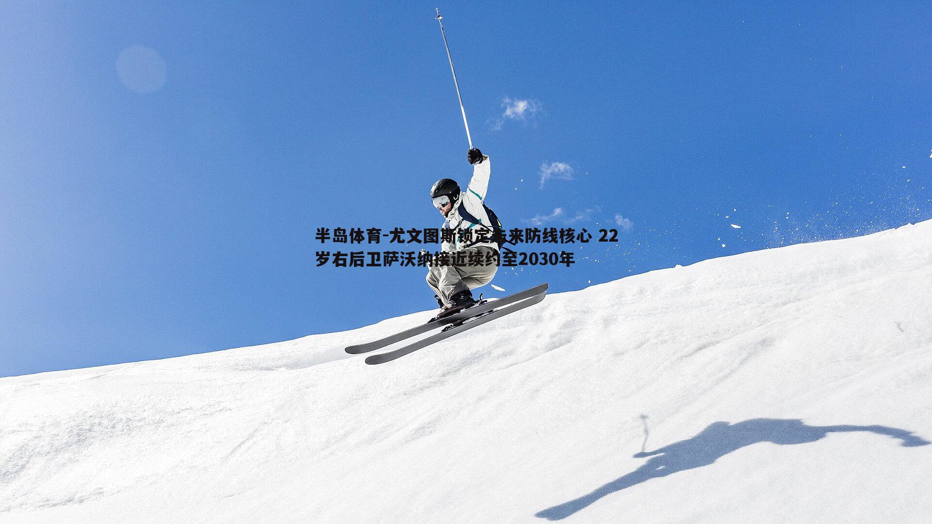 尤文图斯锁定未来防线核心 22岁右后卫萨沃纳接近续约至2030年