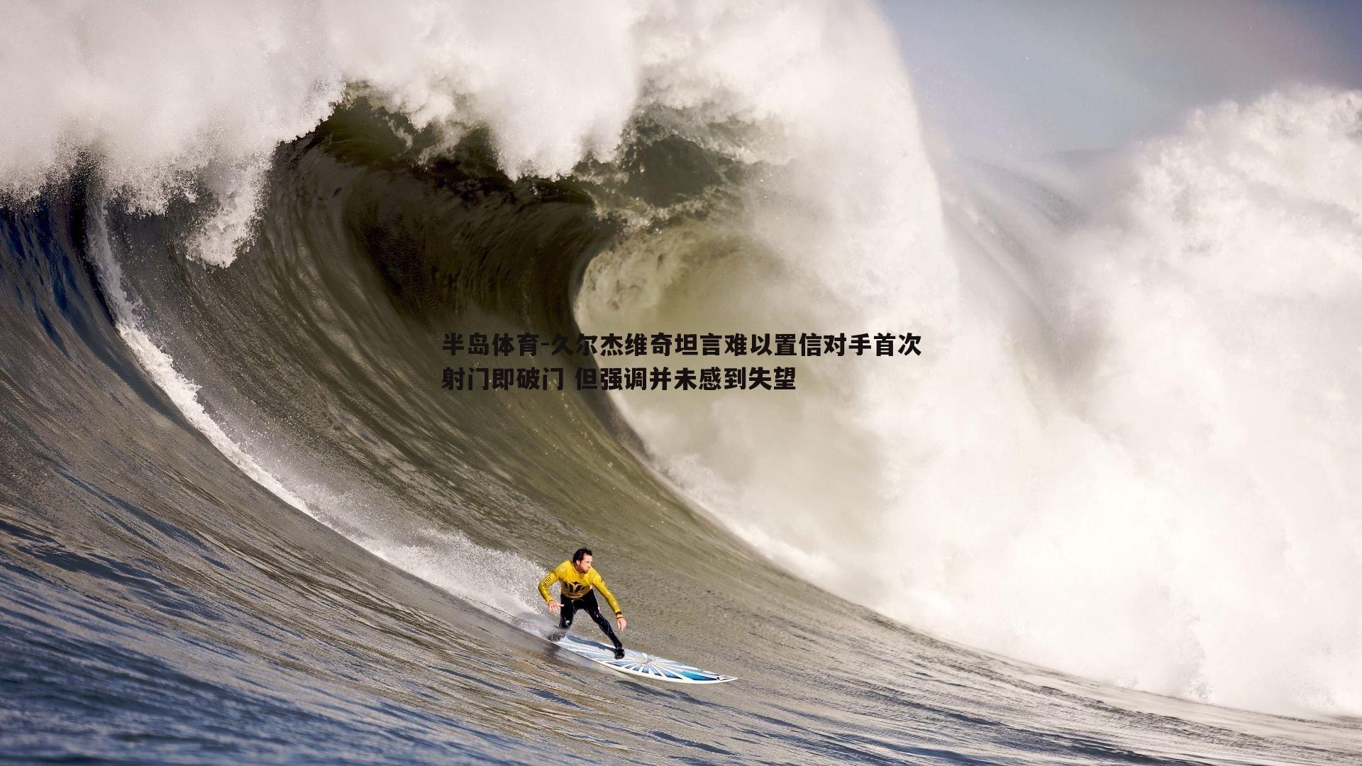 久尔杰维奇坦言难以置信对手首次射门即破门 但强调并未感到失望