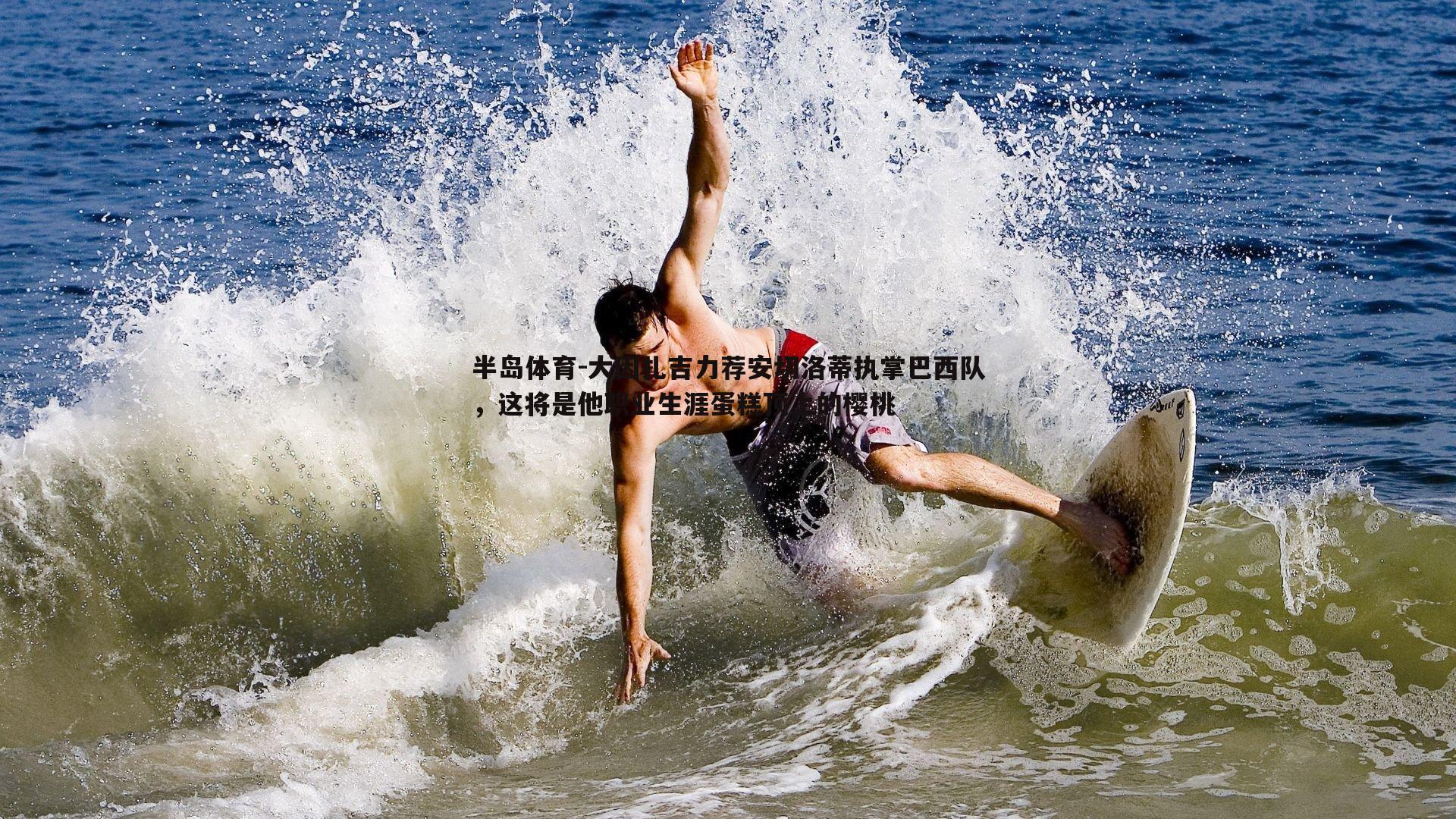 大因扎吉力荐安切洛蒂执掌巴西队，这将是他职业生涯蛋糕顶上的樱桃