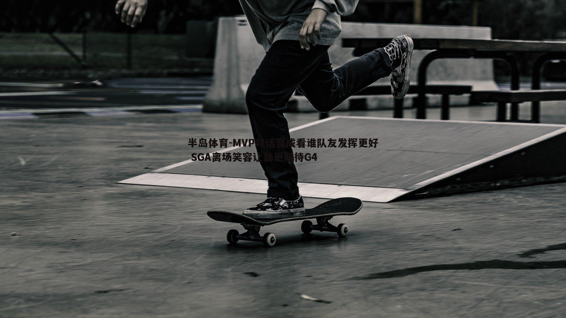 MVP对话变成看谁队友发挥更好 SGA离场笑容让我更期待G4