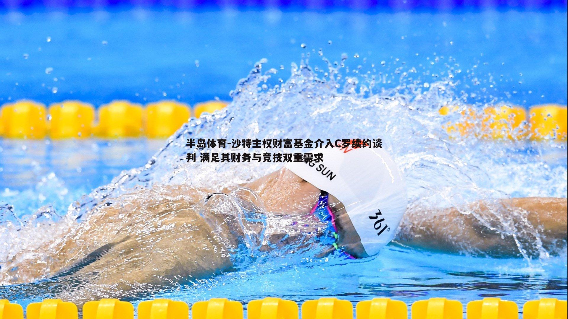 沙特主权财富基金介入C罗续约谈判 满足其财务与竞技双重需求