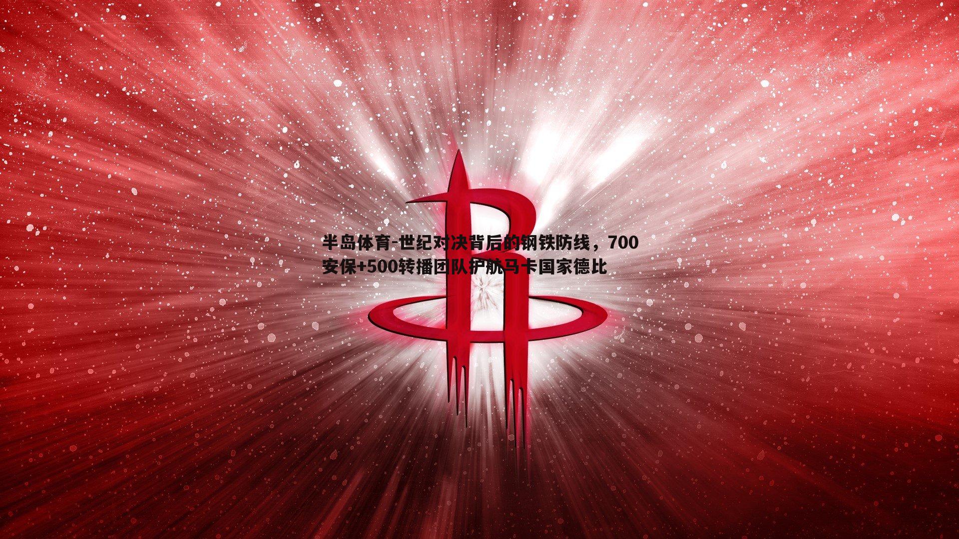 世纪对决背后的钢铁防线，700安保+500转播团队护航马卡国家德比
