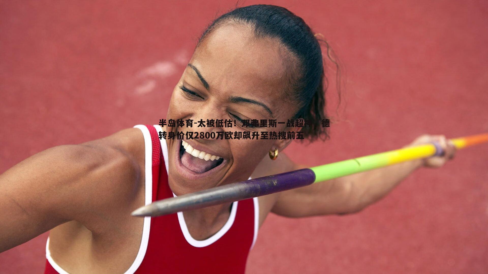 太被低估！邓弗里斯一战超神，德转身价仅2800万欧却飙升至热搜前五