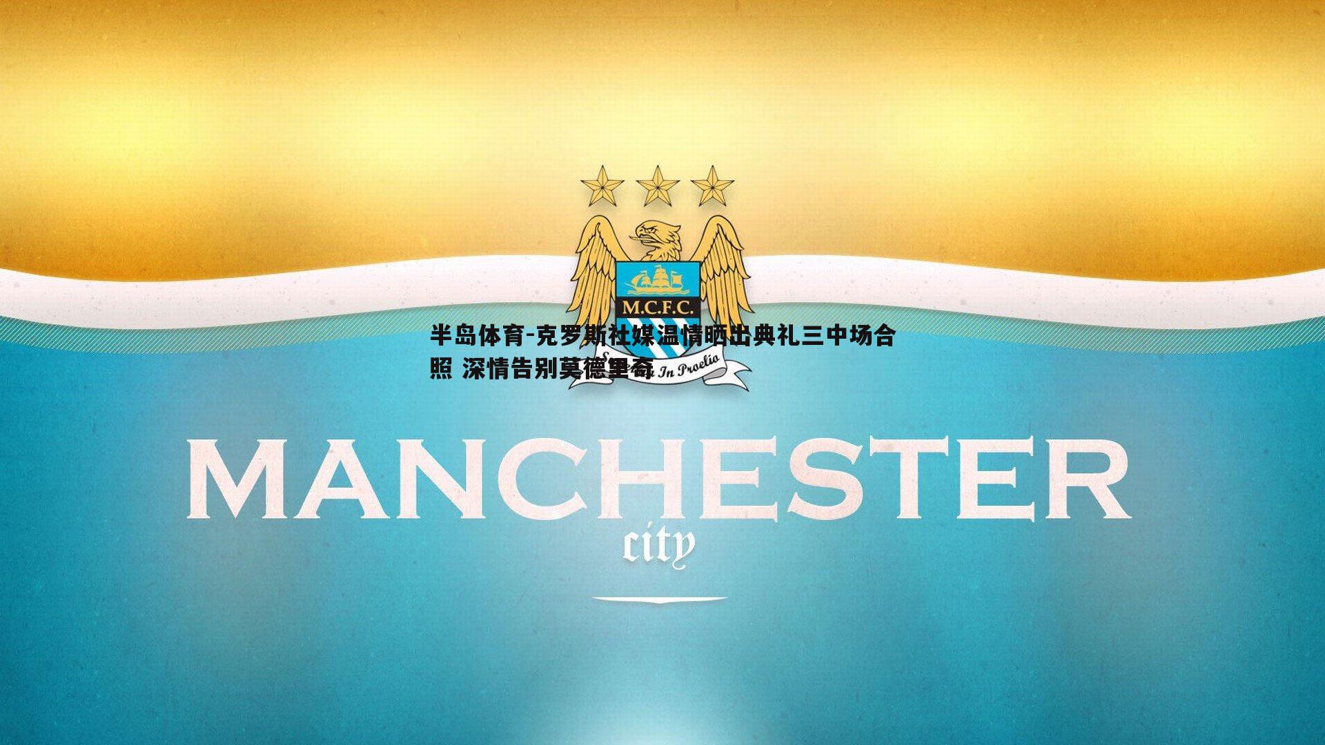 克罗斯社媒温情晒出典礼三中场合照 深情告别莫德里奇