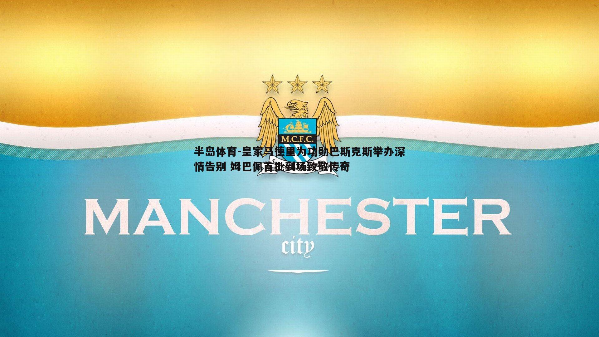 皇家马德里为功勋巴斯克斯举办深情告别 姆巴佩首批到场致敬传奇