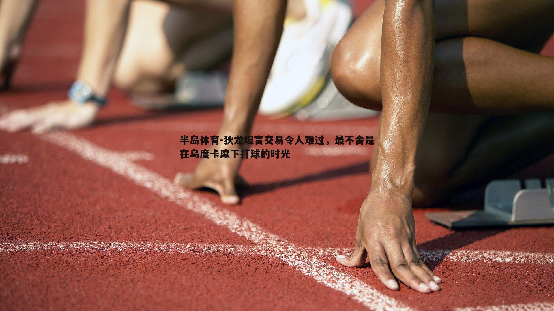 狄龙坦言交易令人难过，最不舍是在乌度卡麾下打球的时光